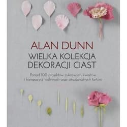 Wielka kolekcja dekoracji ciast Ponad 100 projektów cukrowych kwiatów i kompozycji roślinnych oraz okazjonalnych tortów - Alan Dunn