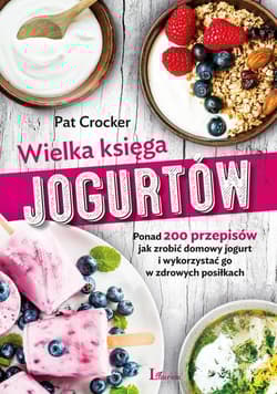 Wielka księga jogurtów Ponad 200 przepisów jak zrobić domowy jogurt i wykorzystać go w zdrowych posiłkach - Pat Crocker