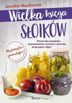 Wielka księga słoików Ponad 250 przepisów – od przetworów z warzyw i owoców, aż po pasty i dipy!