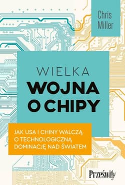 Wielka wojna o chipy Jak USA i Chiny walczą o technologiczną dominację nad światem - Chris Miller