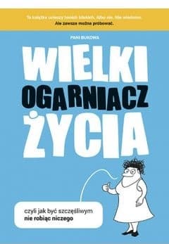 Wielki Ogarniacz Życia, czyli jak być szczęśliwą, nie robiąc niczego - Pani Bukowa