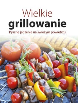 Wielkie grillowanie. Pyszne jedzenie na świeżym powietrzu - Praca zbiorowa