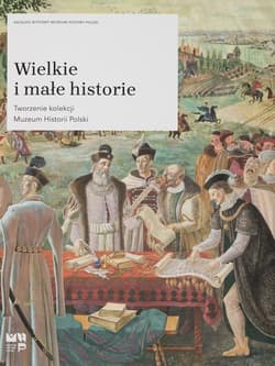 Wielkie i małe historie Tworzenie kolekcji Muzeum Historii Polski - Praca zbiorowa