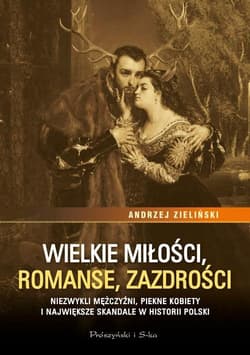 Wielkie miłości, romanse, zazdrości Niezwykli mężczyźni, piękne kobiety i największe skandale w historii Polski - Andrzej Zieliński