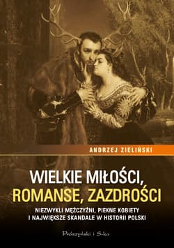 Wielkie miłości, romanse, zazdrości Niezwykli mężczyźni, piękne kobiety i największe skandale w historii Polski - Andrzej Zieliński