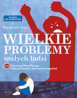 Wielkie problemy małych ludzi. 131 interwencji Play Therapy w terapii traumy i zaburzeń autoregulacji - Paris Goodyear-Brown