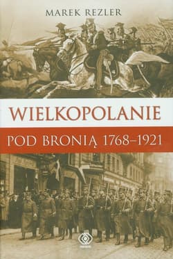 Wielkopolanie pod bronią 1766-1921 Udział mieszkańców regionu w powstaniach narodowych. - Marek Rezler