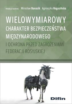 Wielowymiarowy charakter bezpieczeństwa międzynarodowego i ochrona przed zagrożeniami Federacji Rosyjskiej - Banasik Mirosław, Agnieszka Rogozińska