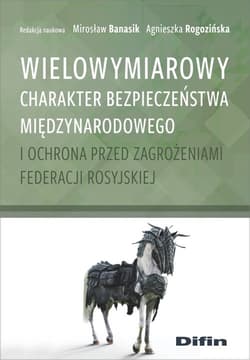 Wielowymiarowy charakter bezpieczeństwa międzynarodowego i ochrona przed zagrożeniami Federacji Rosyjskiej - Banasik Mirosław, Agnieszka Rogozińska