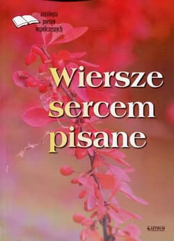 Wiersze sercem pisane Antologia poetów współczesnych - Opracowanie Zbiorowe