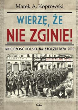 Wierzę, że nie zginie! Mniejszość Polska na Zaolziu 1870-2015 - Marek A. Koprowski