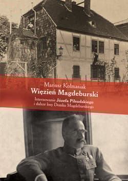 Więzień Magdeburski Internowanie Józefa Piłsudskiego i dalsze losy Domku Magdeburskiego - Mariusz Kolmasiak