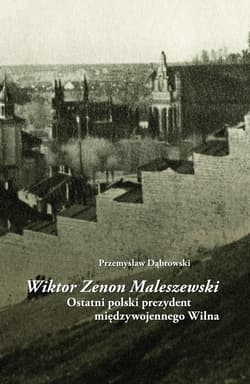 Wiktor Zenon Maleszewski Ostatni polski prezydent międzywojennego Wilna - Dąbrowski Przemysław