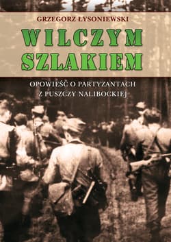Wilczym szlakiem Opowieść o partyzantach z Puszczy Nalibockiej