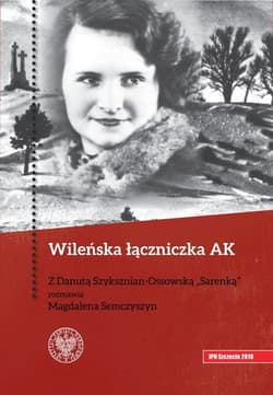 Wileńska łączniczka AK Z Danutą Szyksznian-Ossowską „Sarenką” rozmawia Magdalena Semczyszyn - Magdalena Semczyszyn