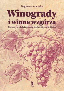 Winogrady i winne wzgórza Uprawa i produkcja wina na średniowiecznym Śląsku - Dagmara Adamska