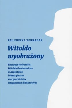 Witoldo wyobrażony Recepcja twórczości Witolda Gombrowicza w Argentynie i obraz pisarza w argentyńskim imaginarium kult - Pau Freixa Terradas