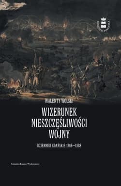 Wizerunek nieszczęśliwej wojny. Dzienniki Gdańskie 1806-1808 - Walenty Wolski