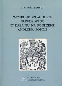 Wizerunek szlachcica prawdziwego w kazaniu na pogrzebie Andrzeja Boboli Biblioteka Dawnej Literatury Popularnej i Okolicznościowej. Tom 27 - Mateusz Bembus