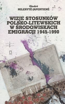 Wizje stosunków polsko-litewskich w środowiskach emigracji 1945-1990 - Giedre Mileryte-Japertiene