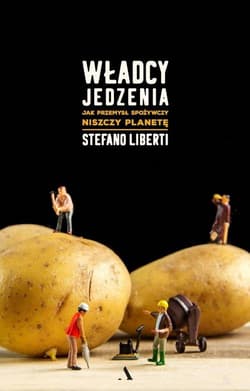 Władcy jedzenia Jak przemysł spożywczy niszczy planetę - Stefano Liberti