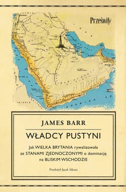 Władcy pustyni. Jak Wielka Brytania rywalizowała ze Stanami Zjednoczonymi o dominację na Bliskim Wschodzie - James Barr