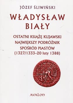 Władysław Biały Ostatni książę kujawski Największy podróżnik spośród Piastów (1327/1333 – 20 luty 1388) - Józef Śliwiński