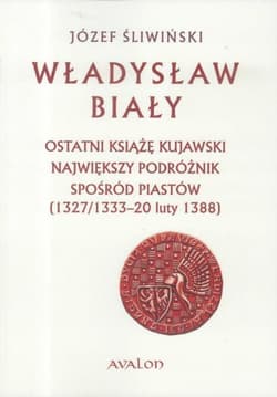 Władysław Biały Ostatni książę kujawski Największy podróżnik spośród Piastów (1327/1333 – 20 luty 1388) - Józef Śliwiński