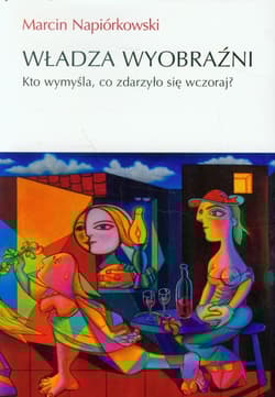 Władza wyobraźni Kto wymyśla, co zdarzyło sięwczoraj? - Marcin Napiórkowski