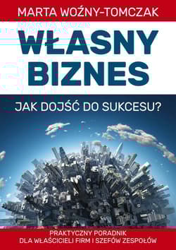 Własny biznes - jak dojść do sukcesu? Praktyczny poradnik właścicieli firm i szefów zespołów