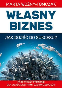 Własny biznes - jak dojść do sukcesu? Praktyczny poradnik właścicieli firm i szefów zespołów - Marta Woźniak-Tomczak