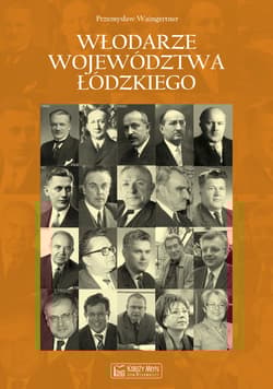 Włodarze województwa łódzkiego Wojewodowie, przewodniczący Prezydiów Wojewódzkich Rad Narodowych i Prezydenci Miasta Łodzi w latach - Waingertner Przemysław