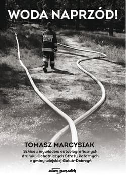 Woda naprzód! Szkice z wywiadów autobiograficznych druhów Ochotniczych Straży Pożarnych z gminy wiej - Tomasz Marcysiak