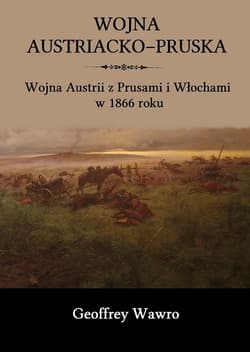 Wojna austriacko-pruska Wojna Austrii z Prusami i Włochami w 1866 roku - Geoffrey Wawro