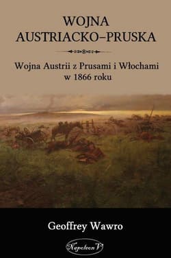 Wojna austriacko-pruska Wojna Austrii z Prusami i Włochami w 1866 roku - Geoffrey Wawro
