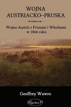 Wojna austriacko-pruska Wojna Austrii z Prusami i Włochami w 1866 roku - Geoffrey Wawro