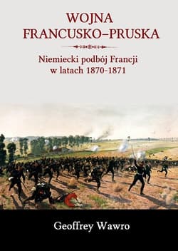 Wojna francusko-pruska Niemiecki podbój Francji w latach 1870-1871 - Geoffrey Wawro