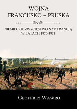 Wojna francusko-pruska Niemieckie zwycięstwo nad Francją w latach 1870-1871 - Geoffrey Wawro