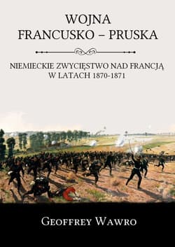 Wojna francusko-pruska Niemieckie zwycięstwo nad Francją w latach 1870-1871 - Geoffrey Wawro