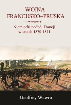 Wojna francusko-pruska Niemieckie zwycięstwo nad Francją w latach 1870-1871 - Geoffrey Wawro