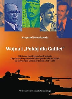 Wojna i „Pokój dla Galilei” Militarne i polityczne konfrontacje Organizacji Wyzwolenia Palestyny i Państwa Izrael na terytorium - Krzysztof Mroczkowski