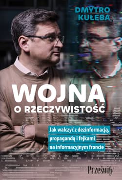 Wojna o rzeczywistość Jak walczyć z dezinformacją, propagandą i fejkami na informacyjnym froncie - Dmytro Kuleba