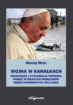 Wojna w kawałkach Franciszek i dyplomacja papieska wobec wybranych problemów międzynarodowych