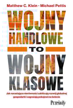 Wojny handlowe to wojny klasowe. Jak narastające nierówności zakłócają rozwój globalnej gospodarki i zagrażają pokojowi na świecie - Michael Pettis, Matthew C. Klein