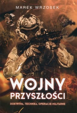 Wojny przyszłości Doktryna, technika, operacje militarne - Marek Wrzosek
