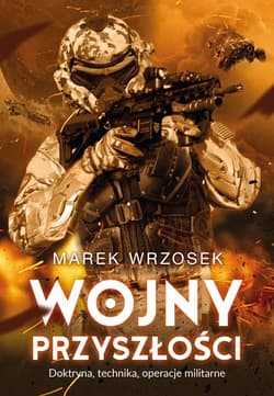 Wojny przyszłości Doktryna, technika, operacje militarne - Marek Wrzosek