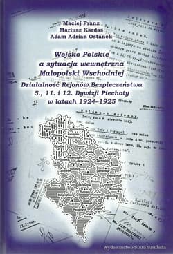 Wojsko Polskie a sytuacja wewnętrzna Małopolski Wschodniej Działalność Rejonów Bezpieczeństwa 5. 11. i 12. Dywizji Piechoty w latach 1924-1925 - Franz Maciej, Kardas Mariusz, AdamAdrian Ostanek