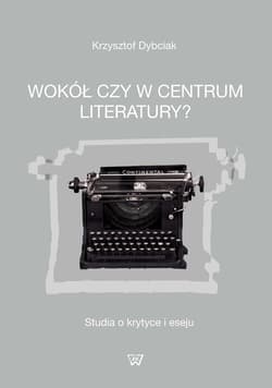 Wokół czy w centrum literatury? Studia o krytyce i eseju - Krzysztof Dybciak
