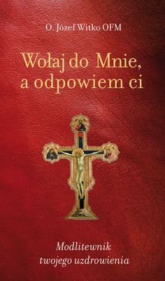 Wołaj do Mnie a odpowiem ci Modlitewnik twojego uzdrowienia - Józef Witko