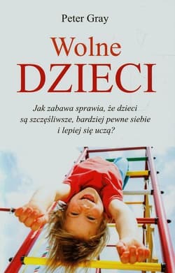 Wolne dzieci Jak zabawa sprawia, że dzieci są szczęśliwsze, bardziej pewne siebie i lepiej się uczą? - Peter Gray